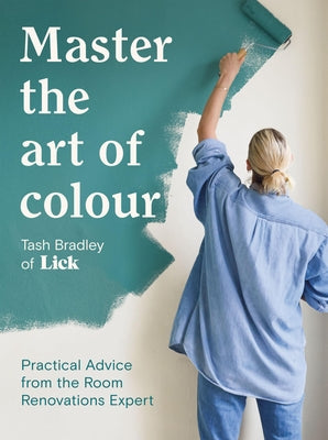 Master the Art of Colour: Practical Advice from the Room Renovations Expert by Bradley, Tash