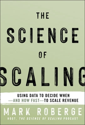 The Science of Scaling: Using Data to Decide When-And How Fast-To Scale Revenue by Roberge, Mark