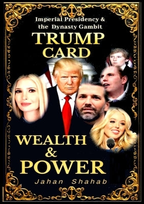 Trump Card - Wealth & Power: IMPERIAL PRESIDENCY & Family Gambit by Shahab, Jahan