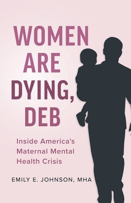 Women Are Dying, Deb: Inside America's Maternal Mental Health Crisis by Johnson, Emily E.