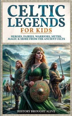 Celtic Legends For Kids: Heroes, Fairies, Warriors, Myths, Magic & More From The Ancient Celts by Brought Alive, History