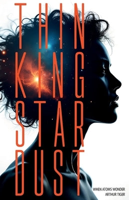 Thinking Stardust: When Atoms Wonder by Tiger, Arthur