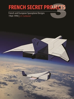 French Secret Projects 3: French & European Spaceplane Designs 1964-1994 by Carbonel, Jean-Christophe