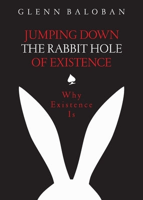 Jumping Down The Rabbit Hole Of Existence: Why Existence is by Baloban, Glenn