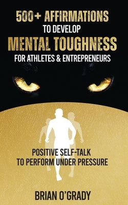 500+ Affirmations to Develop Mental Toughness for Athletes & Entrepreneurs; Positive Self-Talk to Perform Under Pressure. by O'Grady, Brian