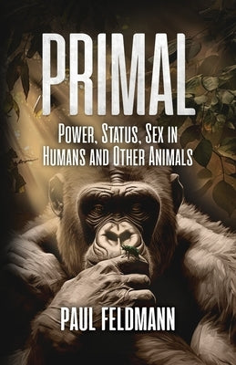 Primal: Power, Status, and Sex in Humans and Other Animals by Feldmann, Paul