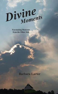 Divine Moments: Fascinating Moments from the Other Side by Larter, Barbara