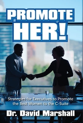 Promote Her!: Strategies for Executives to Promote the Best Women to the C-Suite by Marshall, David