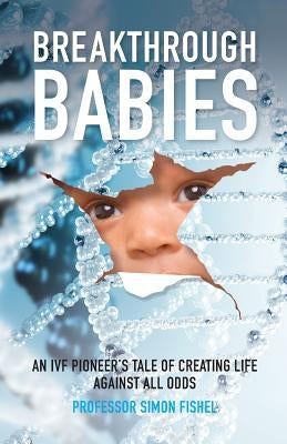 Breakthrough Babies: An IVF pioneer's tale of creating life against all odds by Fishel, Simon
