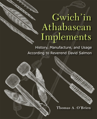 Gwich'in Athabascan Implements: History, Manufacture, and Usage According to Reverend David Salmon by O'Brien, Thomas A.