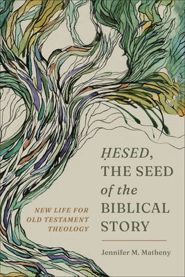 Hesed, the Seed of the Biblical Story: New Life for Old Testament Theology by Matheny, Jennifer M.