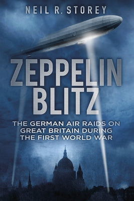 Zeppelin Blitz: The German Air Raids on Great Britain During the First World War by Storey, Neil