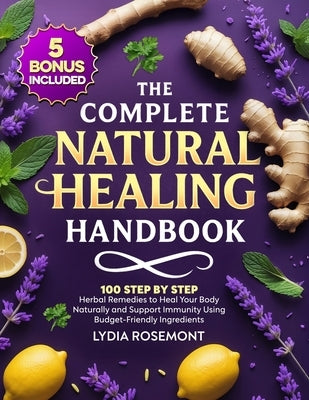 The Complete Natural Healing Handbook: 100 Step by Step Herbal Remedies to Heal Your Body Naturally & Support Immunity Using Budget-Friendly Ingredien by Rosemont, Lydia