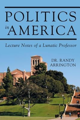Politics in America: Lecture Notes of a Lunatic Professor by Arrington, Randy