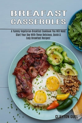 Breakfast Casseroles: A Yummy Vegetarian Breakfast Cookbook You Will Need (Start Your Day With These Delicious, Quick & Easy Breakfast Recipes!) by Guel, Clayton