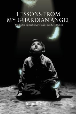 Lessons from My Guardian Angel: Stories for Inspiration, Motivation and Meditation by Olson, Jorge