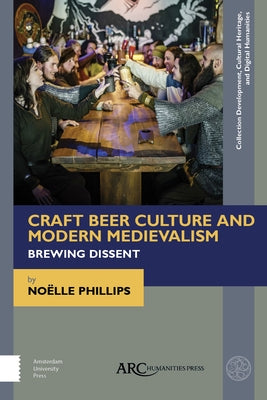 Craft Beer Culture and Modern Medievalism: Brewing Dissent by Phillips, NoÃ«lle