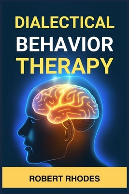 Dialectical Behavior Therapy: Mastering DBT Skills for Emotional Resilience and Balanced Living (2024 Beginner Guide) by Rhodes, Robert