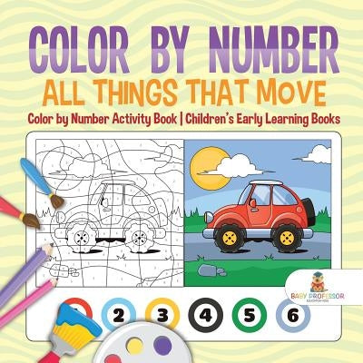 Color by Number: All Things That Move - Color by Number Activity Book Children's Early Learning Books by Baby Professor