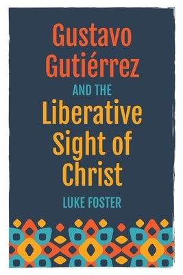 Gustavo Guti?rrez and the Liberative Sight of Christ by Foster, Luke