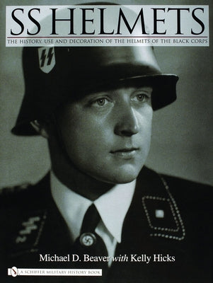 SS Helmets:: The History, Use and Decoration of the Helmets of the Black Corps by Beaver, Michael D.