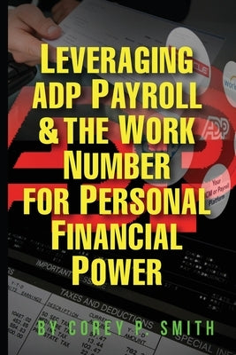 Leveraging ADP Payroll & The Work Number For Personal Financial Power by Smith, Corey P.