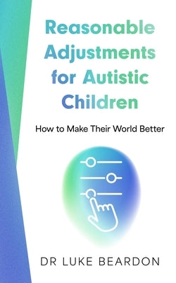 Reasonable Adjustments for Autistic Children: How to Make Their World Better by Beardon, Luke