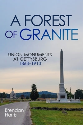 A Forest of Granite: Union Monuments at Gettysburg 1863-1913 by Harris, Brendan