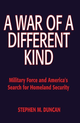 A War of a Different Kind: Military Force and America's Search for Homeland Security by Duncan, Stephen M.