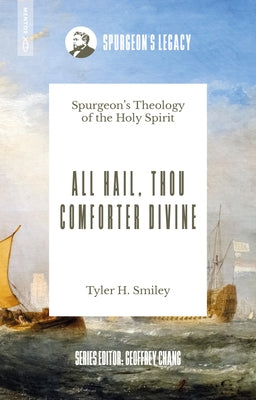All Hail, Thou Comforter Divine: Spurgeon's Theology of the Holy Spirit by Smiley, Tyler H.