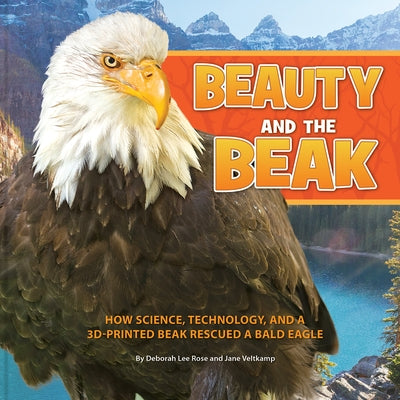 Beauty and the Beak: How Science, Technology, and a 3d-Printed Beak Rescued a Bald Eagle by Rose, Deborah Lee