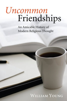 Uncommon Friendships: An Amicable History of Modern Religious Thought by Young, William