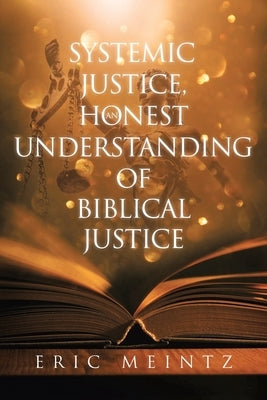 Systemic Justice, an Honest Understanding of Biblical Justice by Meintz, Eric