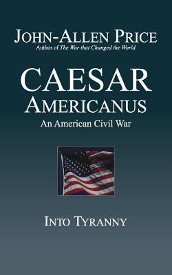 Caesar Americanus: An American Civil War - Into Tyranny by Price, John-Allen
