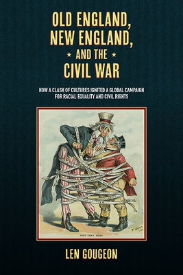 Old England, New England, and the Civil War: How a Clash of Cultures Ignited a Global Campaign for Racial Equality and Civil Rights by Gougeon, Len