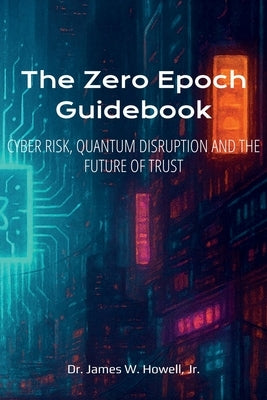 The Zero Epoch Guidebook: Cyber Risk, Quantum Threats and Trust Recovery by Howell, James W., Jr.