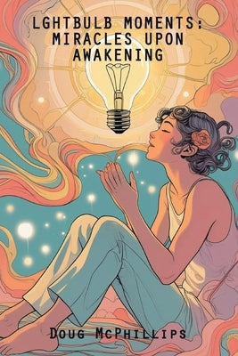 Lightbulb Moments: Miracles Upon Awakening: A powerful collection of spiritual revelations and inner awakenings drawn from a life shaped by struggle, by McPhillips, Doug