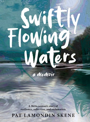 Swiftly Flowing Waters: A Metis Woman's Story of Resilience, Reflection and Reclamation by Skene, Pat Lamondin