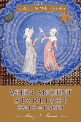 When Ancient Starlight Falls to Earth: Songs and Poems by Matthews, CaitlÃ­n
