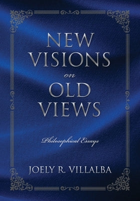 NEW VISIONS on OLD VIEWS: Philosophical Essays by Villalba, Joely R.
