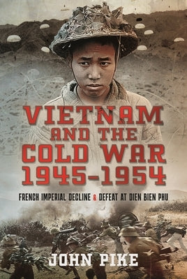 Vietnam and the Cold War 1945-1954: French Imperial Decline and Defeat at Dien Bien Phu by Pike, John