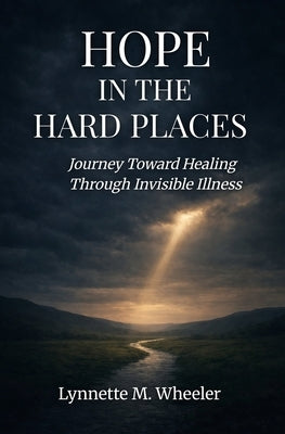 Hope In the Hard Places: Journey Toward Healing Through Invisible Illness by Wheeler, Lynnette M.