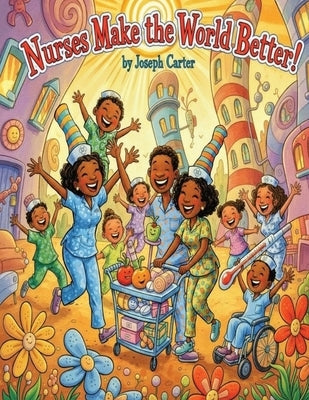 Nurses Make the World Better! by Carter, Joseph