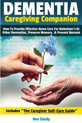 Dementia Caregiving Companion: How To Provide Effective Home Care For Alzheimer's Or Other Dementias, Preserve Memory, & Prevent Burnout - Includes T by Clardy, Ben