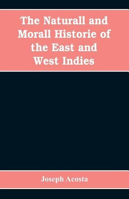 The Naturall and Morall Historie of the East and West Indies by Acosta, Joseph