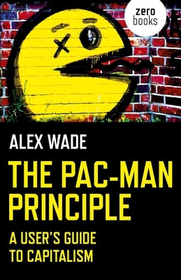 The Pac-Man Principle: A User's Guide to Capitalism by Wade, Alex