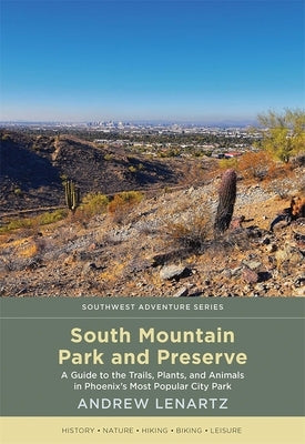 South Mountain Park and Preserve: A Guide to the Trails, Plants, and Animals in Phoenix's Most Popular City Park by Lenartz, Andrew