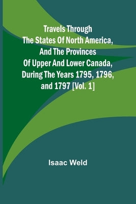 Travels through the states of North America, and the provinces of Upper and Lower Canada, during the years 1795, 1796, and 1797 [Vol. 1] by Weld, Isaac