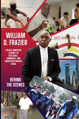 William D. Frazier: A Black American Journey of Resilience, Commerce, and Liberation through China: Behind the Scenes by Frazier, William D.