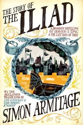 The Story of the Iliad: A Dramatic Retelling of Homer's Epic and the Last Days of Troy by Armitage, Simon